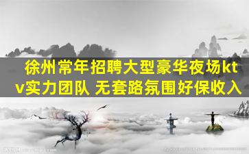 徐州常年招聘大型豪华夜场ktv实力团队 无套路氛围好保收入